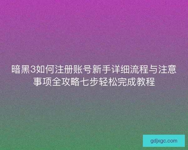 暗黑3如何注册账号新手详细流程与注意事项全攻略七步轻松完成教程
