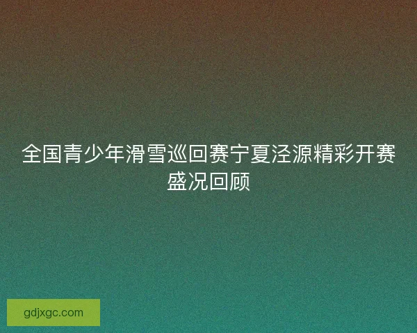 全国青少年滑雪巡回赛宁夏泾源精彩开赛盛况回顾